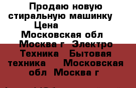 Продаю новую стиральную машинку  › Цена ­ 11 000 - Московская обл., Москва г. Электро-Техника » Бытовая техника   . Московская обл.,Москва г.